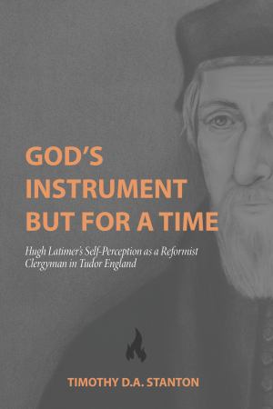 God's Instrument but for a Time: Hugh Latimer's Self-Perception as a Reformist Clergyman in Tudor England